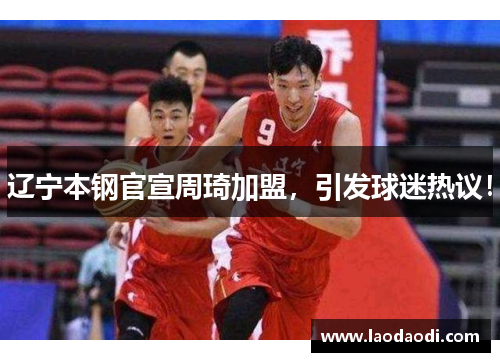 辽宁本钢官宣周琦加盟，引发球迷热议！