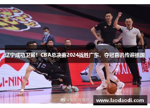 辽宁成功卫冕！CBA总决赛2024战胜广东，夺冠喜讯传遍祖国