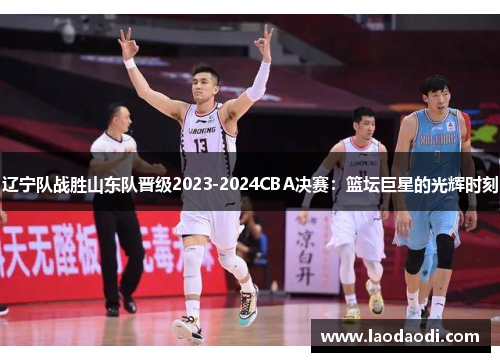 辽宁队战胜山东队晋级2023-2024CBA决赛：篮坛巨星的光辉时刻