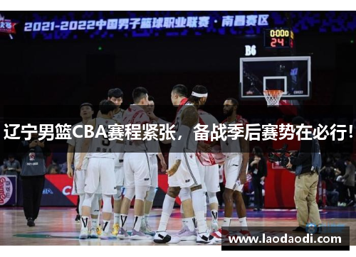 辽宁男篮CBA赛程紧张，备战季后赛势在必行！