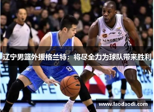 辽宁男篮外援格兰特：将尽全力为球队带来胜利
