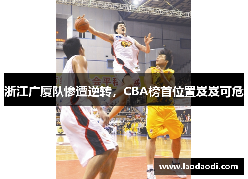 浙江广厦队惨遭逆转，CBA榜首位置岌岌可危