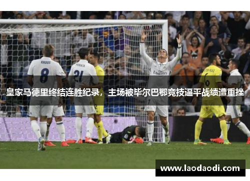 皇家马德里终结连胜纪录，主场被毕尔巴鄂竞技逼平战绩遭重挫