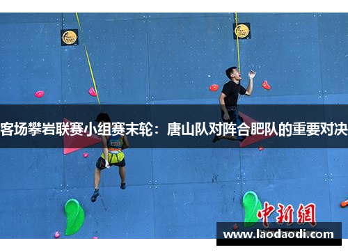 客场攀岩联赛小组赛末轮：唐山队对阵合肥队的重要对决