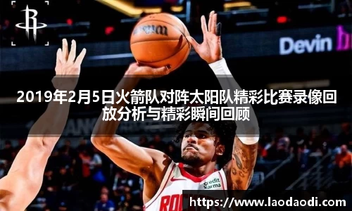 2019年2月5日火箭队对阵太阳队精彩比赛录像回放分析与精彩瞬间回顾